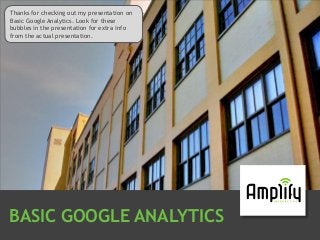 Thanks for checking out my presentation on
Basic Google Analytics. Look for these
bubbles in the presentation for extra info
from the actual presentation.

BASIC GOOGLE ANALYTICS

 