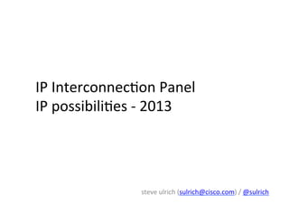 IP	
  Interconnec*on	
  Panel	
  
IP	
  possibili*es	
  -­‐	
  2013	
  
steve	
  ulrich	
  (sulrich@cisco.com)	
  /	
  @sulrich	
  
	
  
 