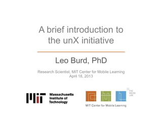 A brief introduction to
the unX initiative
Leo Burd, PhD
Research Scientist, MIT Center for Mobile Learning
April 18, 2013
 