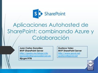 Aplicaciones Autohosted de
SharePoint: combinando Azure y
         Colaboración
    Juan Carlos González         Gustavo Velez
    MVP SharePoint Server        MVP SharePoint Server
    http://geeks.ms/blogs/ciin   http://www.gavd.net
    jgonzalez@gruposodercan.es   gustavo@gavd.net
    @jcgm1978
 