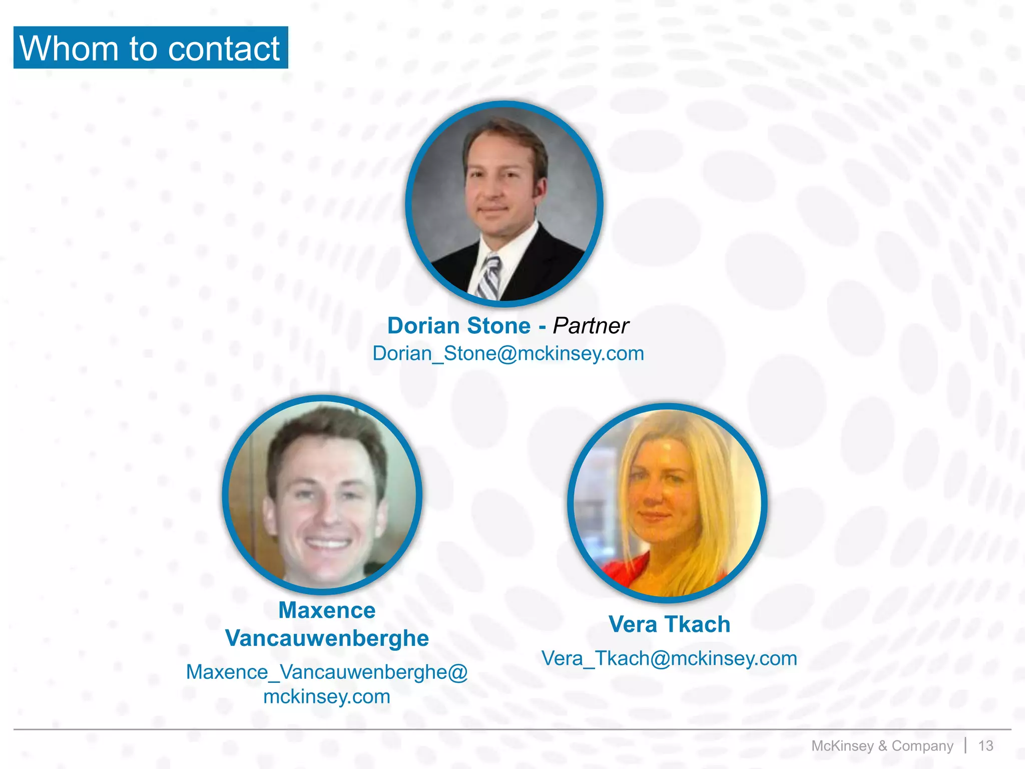 McKinsey & Company | 13
Whom to contact
Dorian Stone - Partner
Vera Tkach
Maxence
Vancauwenberghe
Vera_Tkach@mckinsey.com
Maxence_Vancauwenberghe@
mckinsey.com
Dorian_Stone@mckinsey.com
 