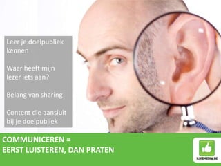Leer je doelpubliek
 kennen

 Waar heeft mijn
 lezer iets aan?

 Belang van sharing

 Content die aansluit
 bij je doelpubliek

COMMUNICEREN =
EERST LUISTEREN, DAN PRATEN
 