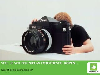 STEL: JE WIL EEN NIEUW FOTOTOESTEL KOPEN…
Waar of bij wie informeer je je?
 