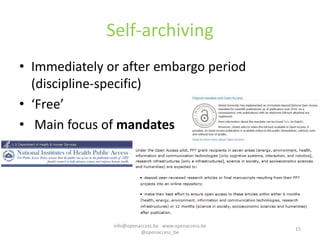 Self-archiving
• Immediately or after embargo period
  (discipline-specific)
• ‘Free’
• Main focus of mandates




               info@openaccess.be www.openaccess.be
                                                      15
                         @openaccess_be
 