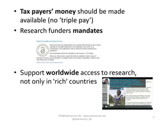 • Tax payers’ money should be made
  available (no ‘triple pay’)
• Research funders mandates




• Support worldwide access to research,
  not only in ‘rich’ countries



              info@openaccess.be www.openaccess.be
                                                     7
                        @openaccess_be
 