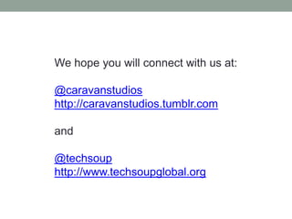 We hope you will connect with us at:
@caravanstudios
http://caravanstudios.tumblr.com
and
@techsoup
http://www.techsoupglobal.org
 