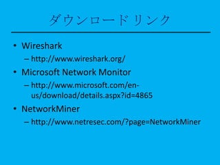 ダウンロード リンク
• Wireshark
  – http://www.wireshark.org/
• Microsoft Network Monitor
  – http://www.microsoft.com/en-
    us/download/details.aspx?id=4865
• NetworkMiner
  – http://www.netresec.com/?page=NetworkMiner
 