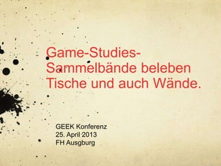 Game-Studies-
Sammelbände beleben
Tische und auch Wände.
GEEK Konferenz
25. April 2013
FH Ausgburg
 