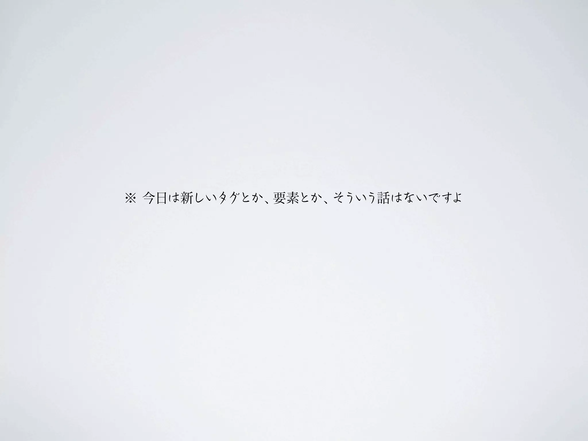 ※ 今日は新しいタグとか、要素とか、そういう話はないですよ
 