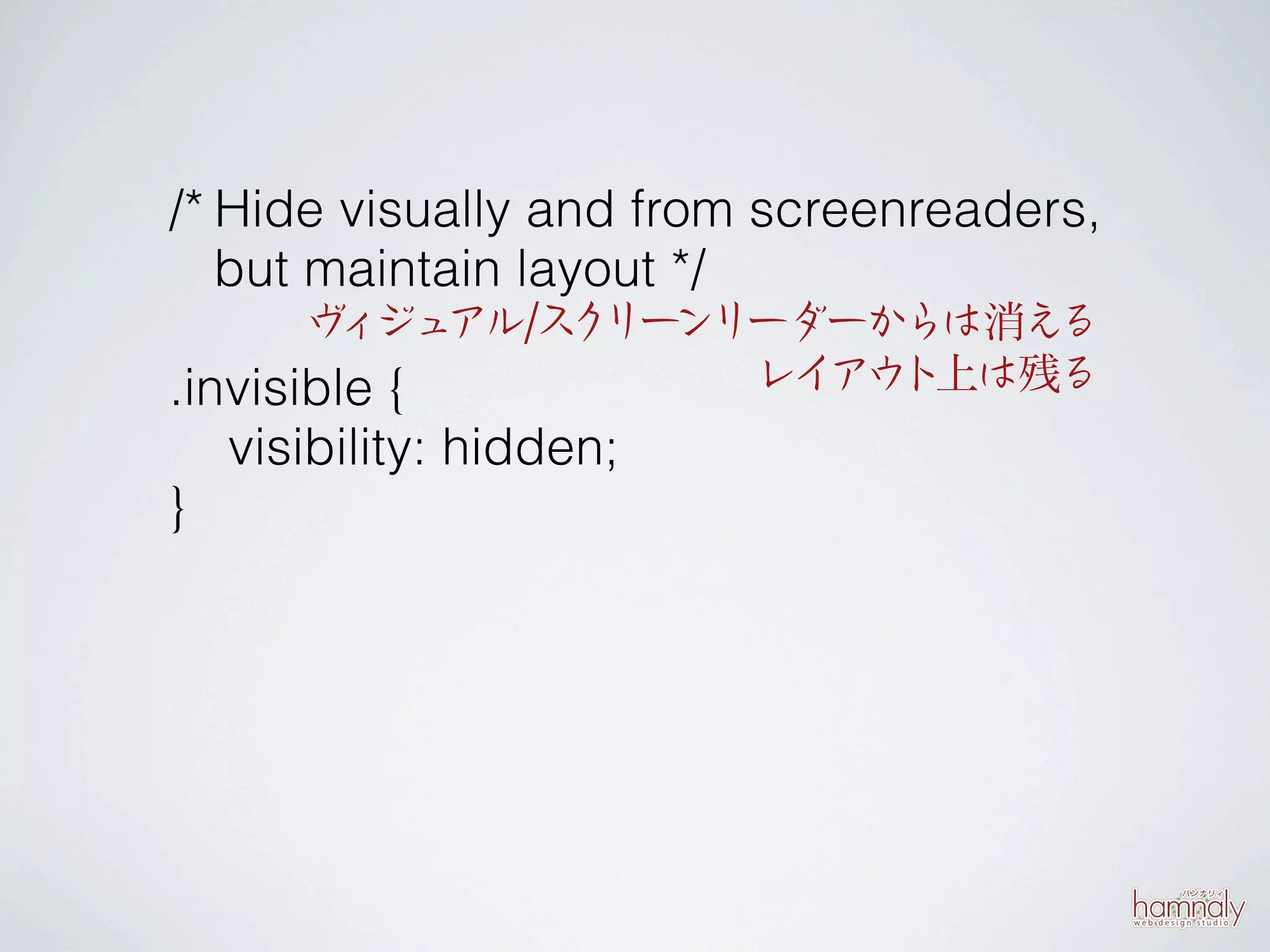 /* Hide visually and from screenreaders,
   but maintain layout */
         ィ アル/ス リー
       ヴ ジュ         ク ンリーダーからは消え      る
.invisible {              レイ ト
                             アウ 上は残る
   visibility: hidden;
}
 