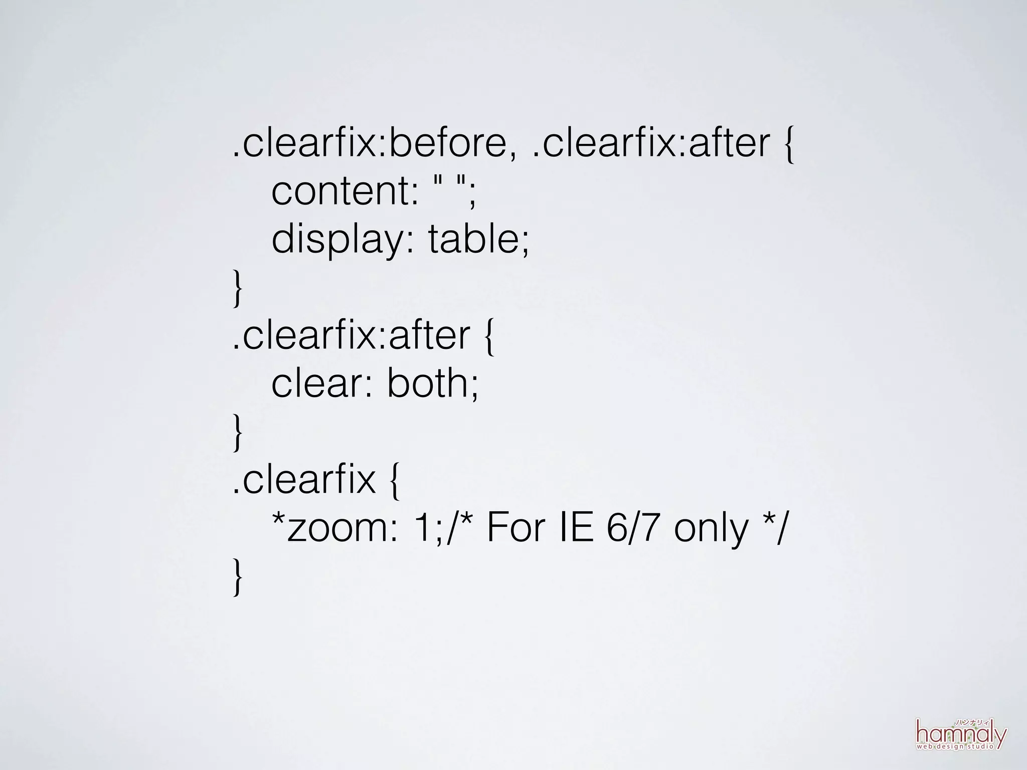 .clearﬁx:before, .clearﬁx:after {
   content: " ";
   display: table;
}
.clearﬁx:after {
   clear: both;
}
.clearﬁx {
   *zoom: 1; /* For IE 6/7 only */
}
 