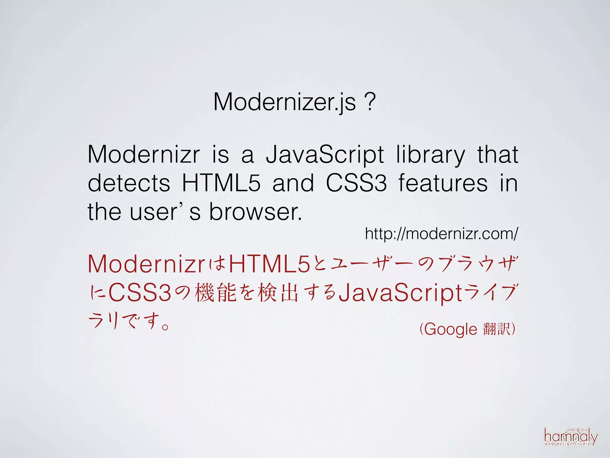 Modernizer.js ?

Modernizr is a JavaScript library that
detects HTML5 and CSS3 features in
the user’ browser.
         s
                        http://modernizr.com/

Modernizrは HTML 5とユーザーのブラウザ
にCSS 3の機能を検出するJavaScriptライブ
ラリです。                         （Google 翻訳）
 