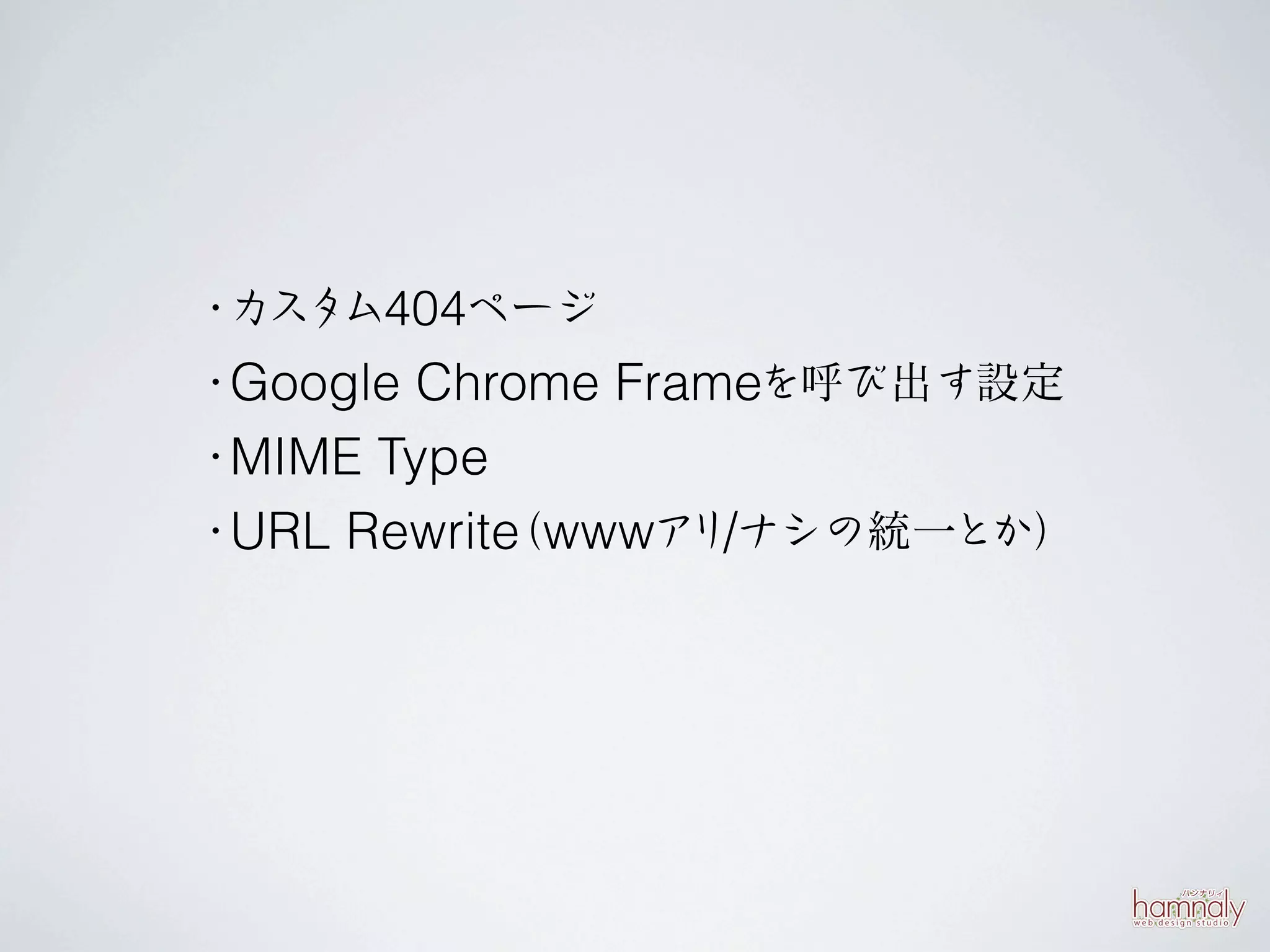 ・カスタム404ページ
・Google Chrome Frameを呼び出す設定
・MIME Type
・URL Rewrite wwwア /ナシの統一とか）
           （     リ
 