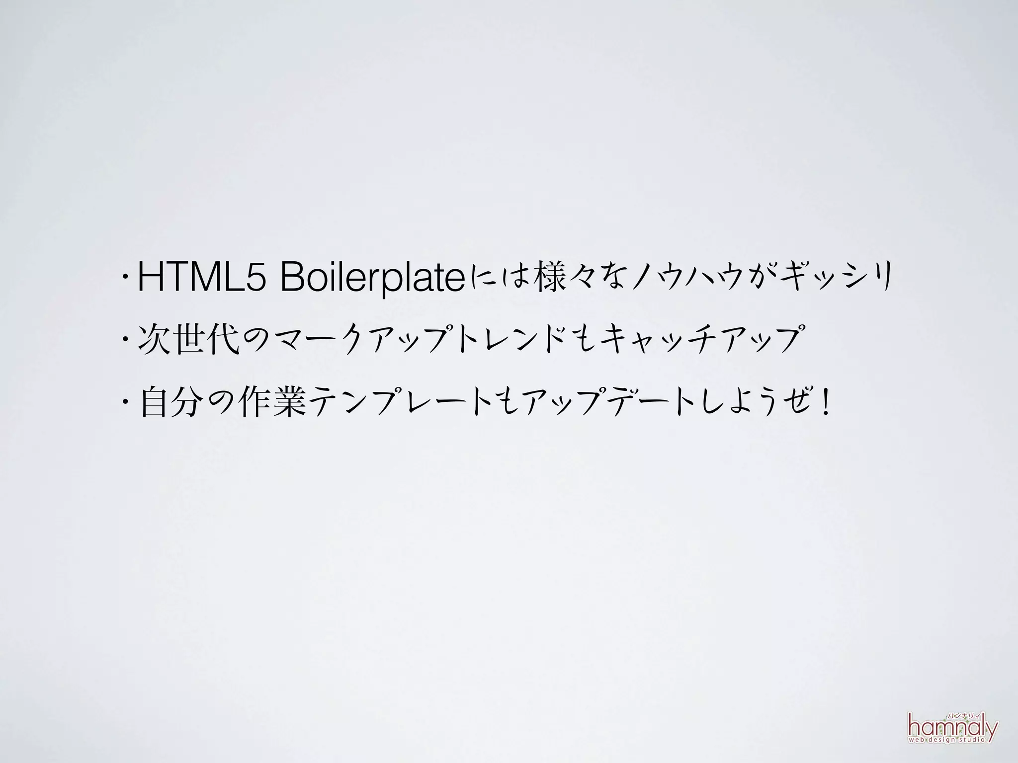 ・HTML5 Boilerplateには様々な ウハウがギッシリ
                       ノ
・次世代のマーク ッ レン
        ア プト ドもキャッチア プ
                    ッ
・自分の作業テンプレート ア プデートし うぜ
            も ッ     よ ！
 