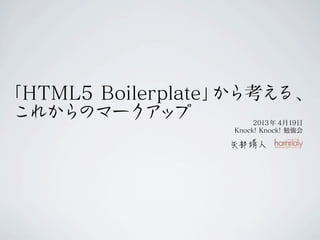 「HTML5 Boilerplate」から考える、
これからのマーク ッ  ア プ        2013年 4月19日
                  Knock! Knock! 勉強会
 