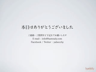本日はあ がと ございま
    り う     した
 ご連絡・ご質問など下記までお願いし            ます
   E-mail : info@hamnaly.com
  Facebook / Twitter : yabecchy
 