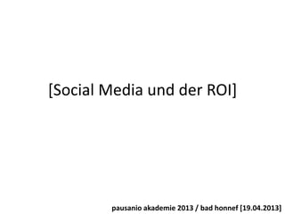 [Social Media und der ROI]
pausanio akademie 2013 / bad honnef [19.04.2013]
 