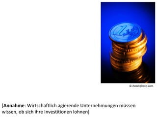 [Annahme: Wirtschaftlich agierende Unternehmungen müssen
wissen, ob sich ihre Investitionen lohnen]
© iStockphoto.com
 