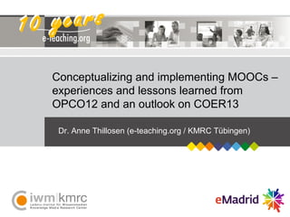 E-Learning an deutschen Hochschulen – State-of-the-Art und Trends
Dr. Anne Thillosen, Programmkonferenz UTB, 27.02.2013
Dr. Anne Thillosen (e-teaching.org / KMRC Tübingen)
Conceptualizing and implementing MOOCs –
experiences and lessons learned from
OPCO12 and an outlook on COER13
10 years10 years
 