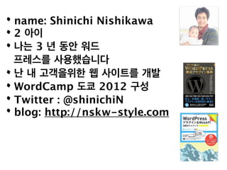 • name: Shinichi Nishikawa
• 2 아이
• 나는 3 년 동안 워드
  프레스를 사용했습니다
• 난 내 고객을위한 웹 사이트를 개발
• WordCamp 도쿄 2012 구성
• Twitter : @sh...