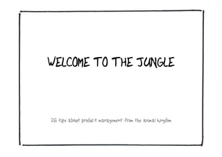 WELCOME TO THE JUNGLE
26 tips about product management from the animal kingdom
 