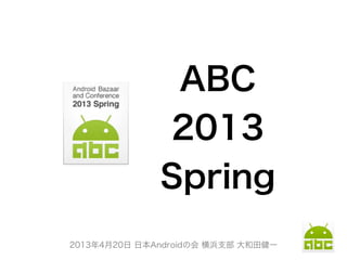 2013年4月20日 日本Androidの会 横浜支部 大和田健一
ABC
2013
Spring
 