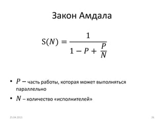 Закон Амдала
• 𝑃 – часть работы, которая может выполняться
параллельно
• 𝑁 – количество «исполнителей»
25.04.2013 26
S(𝑁) =
1
1 − 𝑃 +
𝑃
𝑁
 
