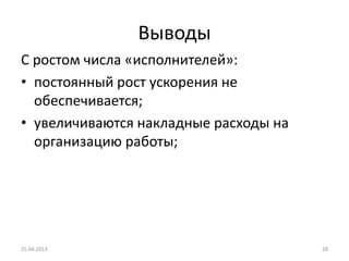 Выводы
C ростом числа «исполнителей»:
• постоянный рост ускорения не
обеспечивается;
• увеличиваются накладные расходы на
организацию работы;
25.04.2013 28
 