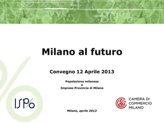 Milano al futuro
Convegno 12 Aprile 2013
Popolazione milanese
e
Imprese Provincia di Milano
Milano, aprile 2013
 