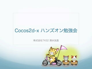Cocos2d-x ハンズオン勉強会
     株式会社TKS2 清水友晶
 