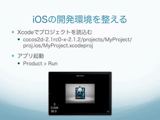 iOSの開発環境を整える
—  Xcodeでプロジェクトを読込む
 —  cocos2d-2.1rc0-x-2.1.2/projects/MyProject/
   proj.ios/MyProject.xcodeproj

—  アプリ起動
 —  Product > Run
 