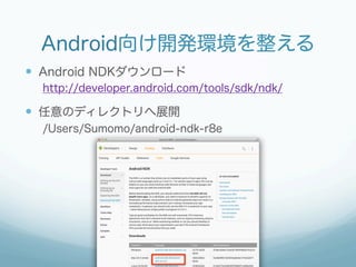 Android向け開発環境を整える
—  Android NDKダウンロード
  http://developer.android.com/tools/sdk/ndk/

—  任意のディレクトリへ展開
  /Users/Sumomo/android-ndk-r8e
 