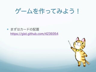 ゲームを作ってみよう！

—  まずはカードの配置
 https://gist.github.com/4239354
 
