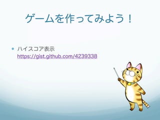 ゲームを作ってみよう！

—  ハイスコア表示
 https://gist.github.com/4239338
 