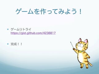 ゲームを作ってみよう！

—  ゲームリトライ
 https://gist.github.com/4238817



—  完成！！
 