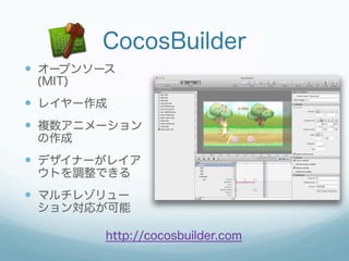 CocosBuilder
—  オープンソース
 (MIT)
—  レイヤー作成
—  複数アニメーション
 の作成
—  デザイナーがレイア
 ウトを調整できる
—  マルチレゾリュー
 ション対応が可能

         http://cocosbuilder.com
 