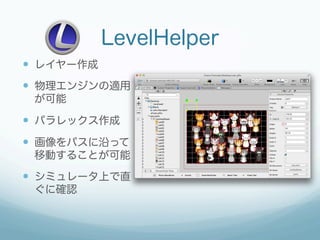 LevelHelper
—  レイヤー作成
—  物理エンジンの適用
 が可能

—  パラレックス作成
—  画像をパスに沿って
 移動することが可能

—  シミュレータ上で直
 ぐに確認
 