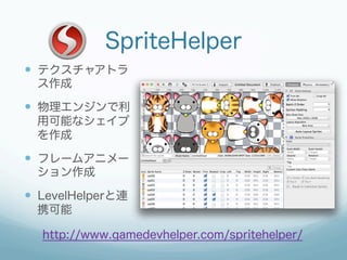 SpriteHelper
—  テクスチャアトラ
  ス作成

—  物理エンジンで利
  用可能なシェイプ
  を作成

—  フレームアニメー
  ション作成

—  LevelHelperと連
  携可能

  http://www.gamedevhelper.com/spritehelper/
 