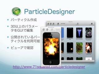 ParticleDesigner
—  パーティクル作成
—  30以上のパラメー
 タをGUIで編集

—  公開されているパー
 ティクルを利用可能

—  ビューアで確認




  http://www.71squared.com/particledesigner
 