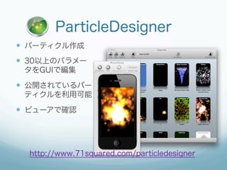 ParticleDesigner
  パーティクル作成
  30以上のパラメー
 タをGUIで編集

  公開されているパー
 ティクルを利用可能

  ビューアで確認




  http://www.71squared.co...