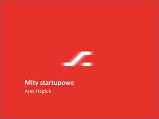 Mity	
  startupowe	
  
Arek	
  Hajduk	
  
 