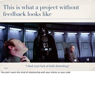 This is what a project without
feedback looks like

Source

“I ﬁnd your lack of faith disturbing”

You don’t want this kind of relationship with your clients or your code

 