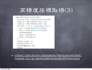 高精度座標取得((33))
hhttttppss::////ggiitthhuubb..ccoomm//ssaakkiissaakkiirraa//PPeeiinnttuurreerrooiidd//bblloobb//
mmaasstteerr//ssrrcc//jjpp//ssaakkiirraa//ppeeiinnttuurreerrooiidd//AAPPVViieeww..jjaavvaa
13年4月21日日曜日
 