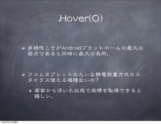 HHoovveerr((00))
多様性こそがAAnnddrrooiiddプラットホームの最大の
弱点であると同時に最大の長所。
ワコムタブレットみたいな静電容量方式のス
タイラス使える機種ないの??
画面から浮いた状態で座標を取得できると
嬉しい。
13年4月21日日曜日
 