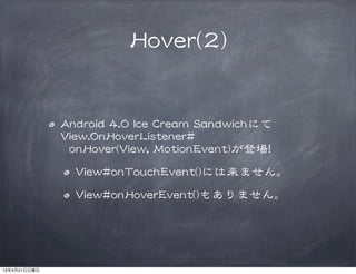 HHoovveerr((22))
AAnnddrrooiidd  44..00  IIccee  CCrreeaamm  SSaannddwwiicchhにて
VViieeww..OOnnHHoovveerrLLiisstteenneerr##
    oonnHHoovveerr((VViieeww,,  MMoottiioonnEEvveenntt))が登場!!
VViieeww##oonnTToouucchhEEvveenntt(())には来ません。
VViieeww##oonnHHoovveerrEEvveenntt(())もありません。
13年4月21日日曜日
 