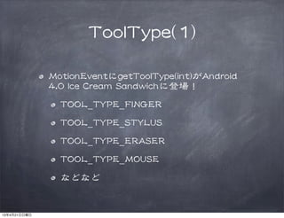 TToooollTTyyppee((11))
MMoottiioonnEEvveennttにggeettTToooollTTyyppee((iinntt))がAAnnddrrooiidd  
44..00  IIccee  CCrreeaamm  SSaannddwwiicchhに登場！
TTOOOOLL__TTYYPPEE__FFIINNGGEERR
TTOOOOLL__TTYYPPEE__SSTTYYLLUUSS
TTOOOOLL__TTYYPPEE__EERRAASSEERR
TTOOOOLL__TTYYPPEE__MMOOUUSSEE
などなど
13年4月21日日曜日
 
