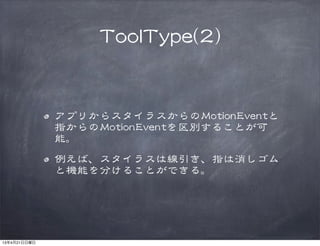 TToooollTTyyppee((22))
アプリからスタイラスからのMMoottiioonnEEvveennttと
指からのMMoottiioonnEEvveennttを区別することが可
能。
例えば、スタイラスは線�引き、指は消しゴム
と機能を分けることができる。
13年4月21日日曜日
 