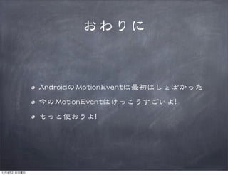 おわりに
AAnnddrrooiiddのMMoottiioonnEEvveennttは最初はしょぼかった
今のMMoottiioonnEEvveennttはけっこうすごいよ!!
もっと使おうよ!!
13年4月21日日曜日
 