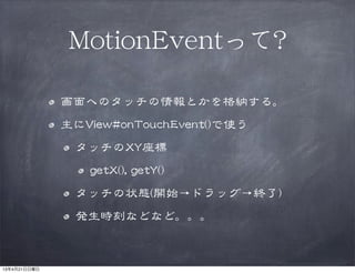 MMoottiioonnEEvveennttって??
画面へのタッチの情報とかを格納する。
主にVViieeww##oonnTToouucchhEEvveenntt(())で使う
タッチのXXYY座標
ggeettXX(()),,  ggeettYY(())
タッチの状態((開始→ドラッグ→終了))
発生時刻などなど。。。
13年4月21日日曜日
 