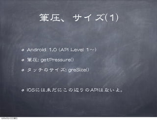 筆圧、サイズ((11))
AAnnddrrooiidd  11..00  ((AAPPII  LLeevveell  11〜))
筆圧::  ggeettPPrreessssuurree(())
タッチのサイズ::  ggrreeSSiizzee(())
iiOOSSには未だにこの辺りのAAPPIIはないよ。
13年4月21日日曜日
 